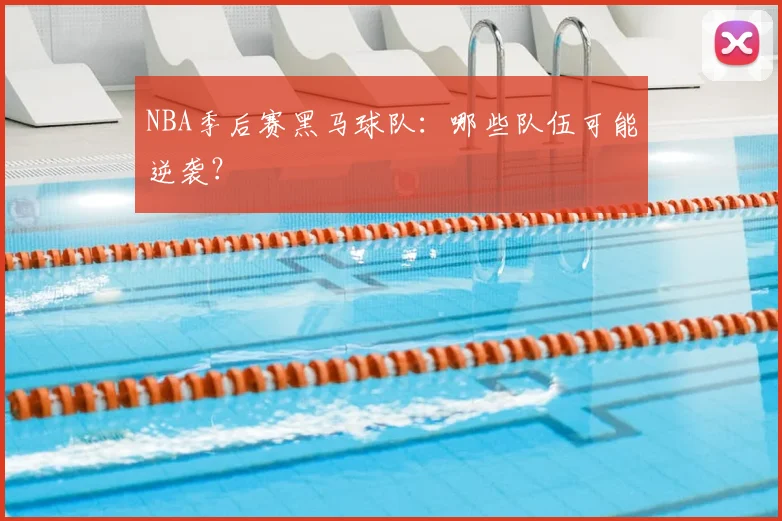 NBA季后赛黑马球队：哪些队伍可能逆袭？