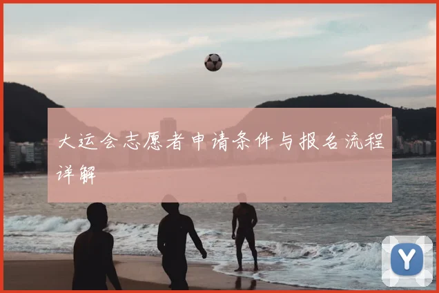 大运会志愿者申请条件与报名流程详解