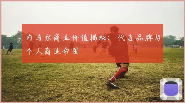 内马尔商业价值揭秘:代言品牌与个人商业帝国