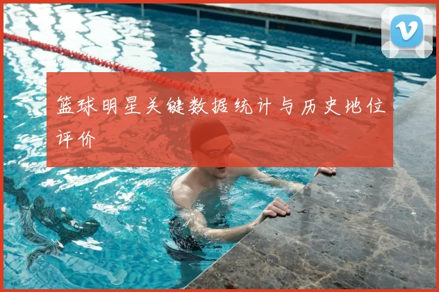 篮球明星关键数据统计与历史地位评价