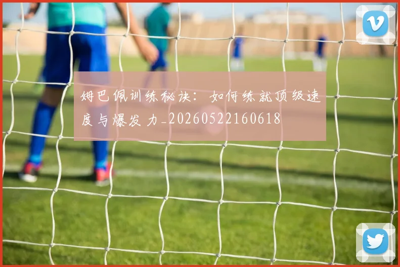 姆巴佩训练秘诀:如何练就顶级速度与爆发力_20260522160618