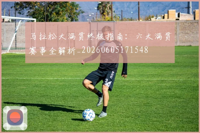 马拉松大满贯终极指南:六大满贯赛事全解析_20260605171548