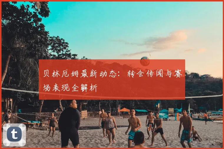 贝林厄姆最新动态:转会传闻与赛场表现全解析