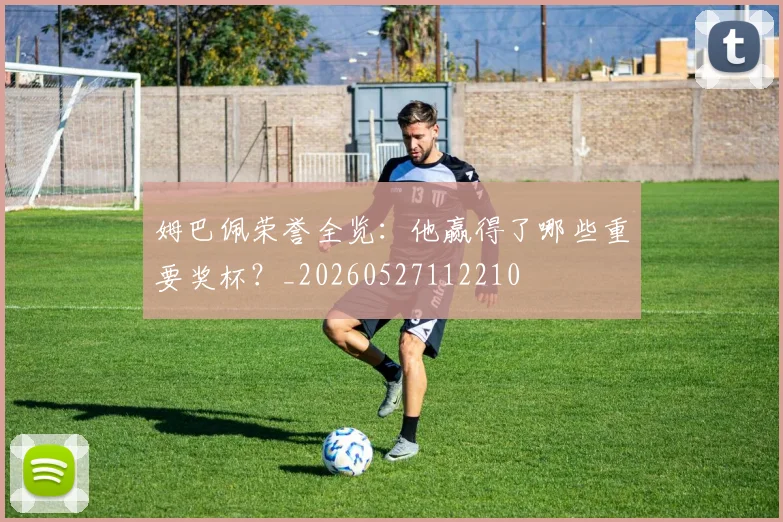 姆巴佩荣誉全览：他赢得了哪些重要奖杯？_20260527112210