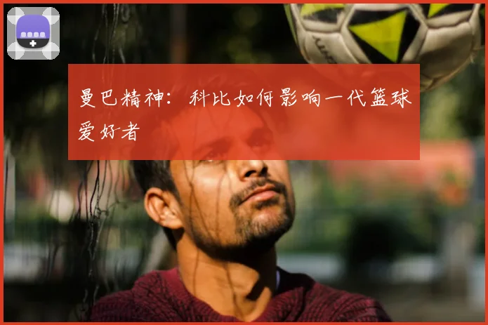 曼巴精神:科比如何影响一代篮球爱好者