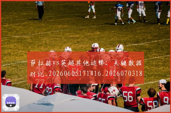 萨拉赫vs英超其他边锋：关键数据对比_20260605171416_20260703181816