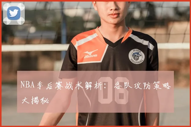 NBA季后赛战术解析:各队攻防策略大揭秘