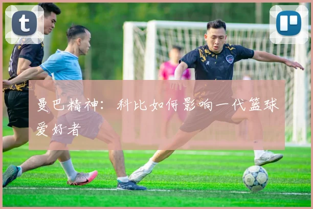 曼巴精神：科比如何影响一代篮球爱好者