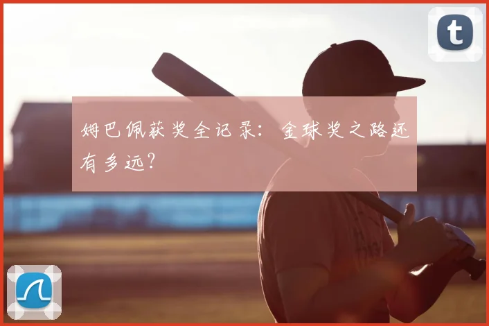 姆巴佩获奖全记录：金球奖之路还有多远？
