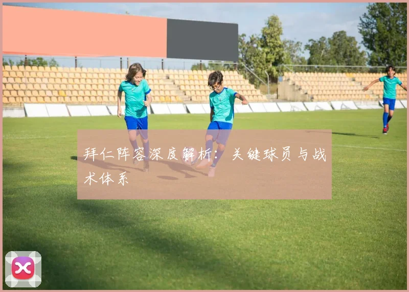 拜仁阵容深度解析:关键球员与战术体系