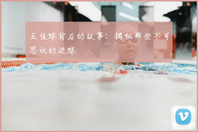 五佳球背后的故事:揭秘那些不可思议的进球