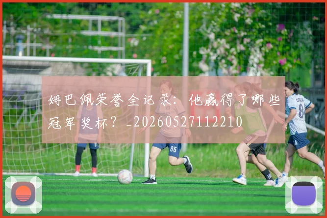 姆巴佩荣誉全记录：他赢得了哪些冠军奖杯？_20260527112210
