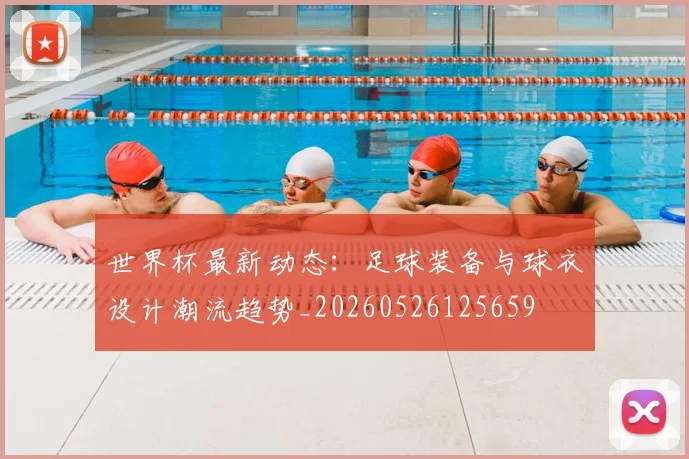 世界杯最新动态:足球装备与球衣设计潮流趋势_20260526125659