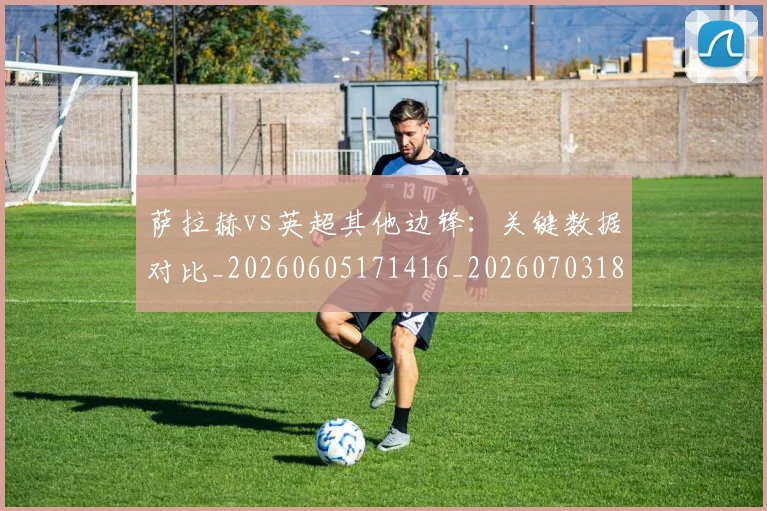萨拉赫vs英超其他边锋:关键数据对比_20260605171416_20260703181816