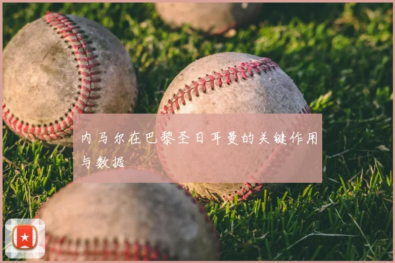 内马尔在巴黎圣日耳曼的关键作用与数据