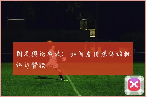 国足舆论风波:如何看待媒体的批评与赞扬