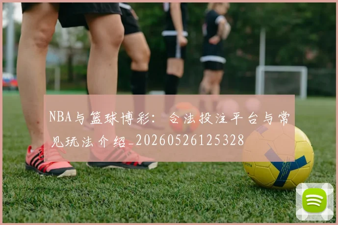 NBA与篮球博彩:合法投注平台与常见玩法介绍_20260526125328