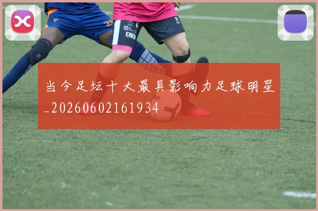 当今足坛十大最具影响力足球明星_20260602161934