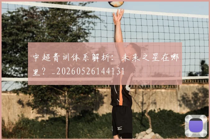 中超青训体系解析:未来之星在哪里?_20260526144131