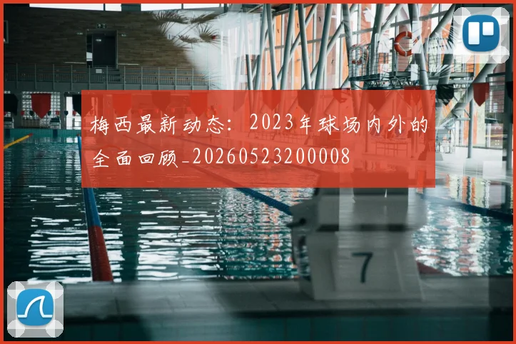 梅西最新动态:2023年球场内外的全面回顾_20260523200008