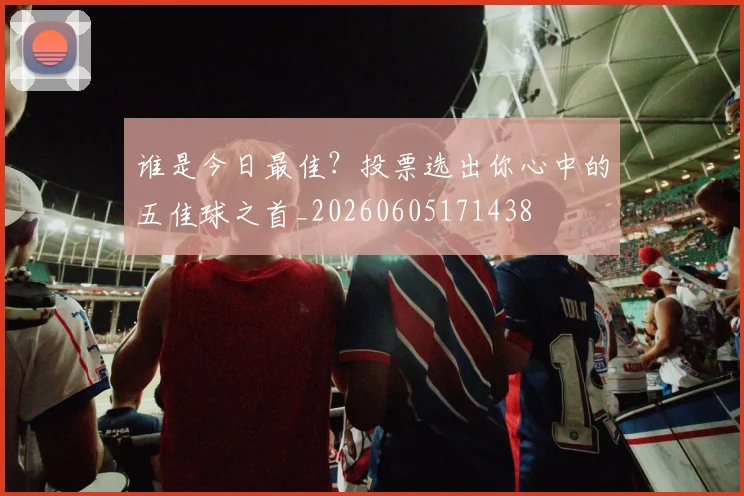 谁是今日最佳？投票选出你心中的五佳球之首_20260605171438