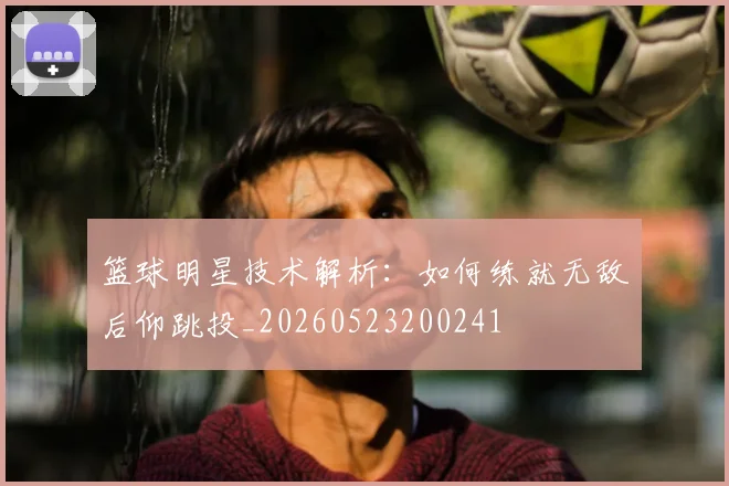 篮球明星技术解析:如何练就无敌后仰跳投_20260523200241