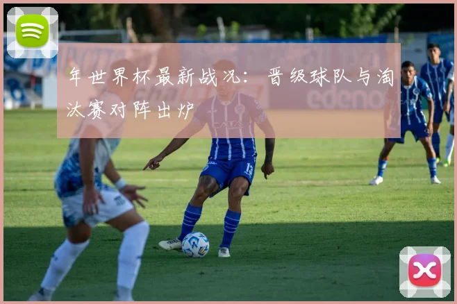 年世界杯最新战况：晋级球队与淘汰赛对阵出炉