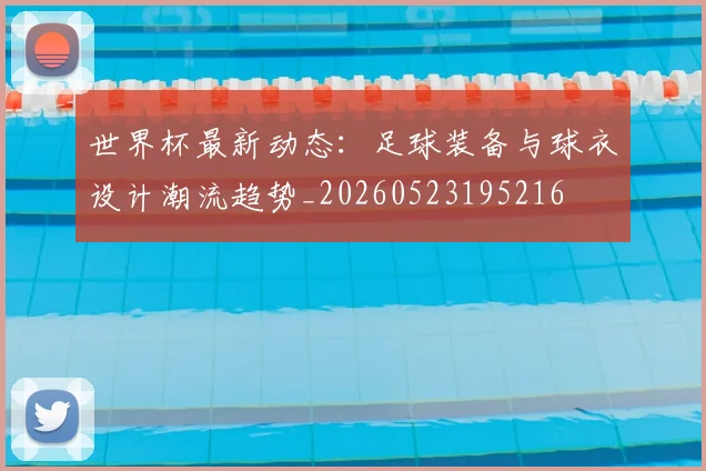 世界杯最新动态:足球装备与球衣设计潮流趋势_20260523195216