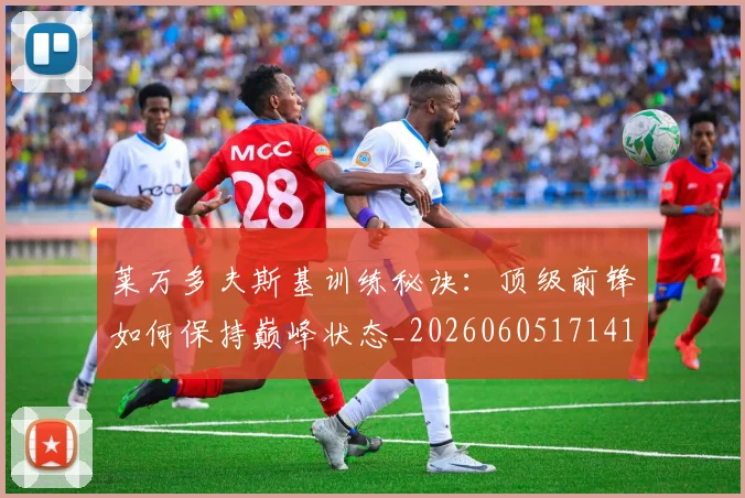 莱万多夫斯基训练秘诀:顶级前锋如何保持巅峰状态_20260605171413_20260703181811