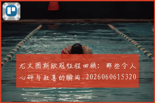 尤文图斯欧冠征程回顾:那些令人心碎与狂喜的瞬间_20260606153209