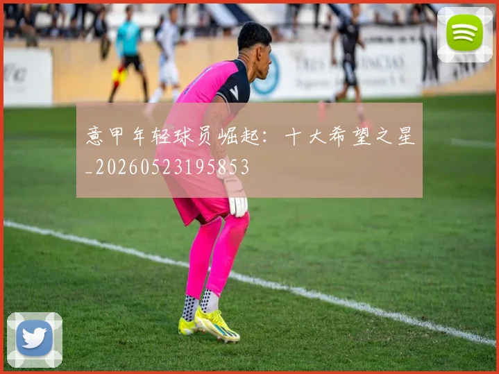 意甲年轻球员崛起:十大希望之星_20260523195853