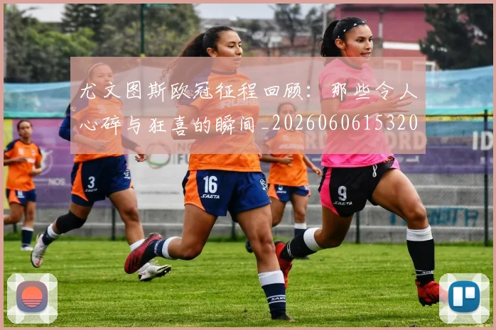 尤文图斯欧冠征程回顾:那些令人心碎与狂喜的瞬间_20260606153209