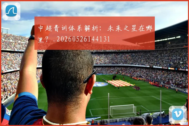 中超青训体系解析:未来之星在哪里?_20260526144131