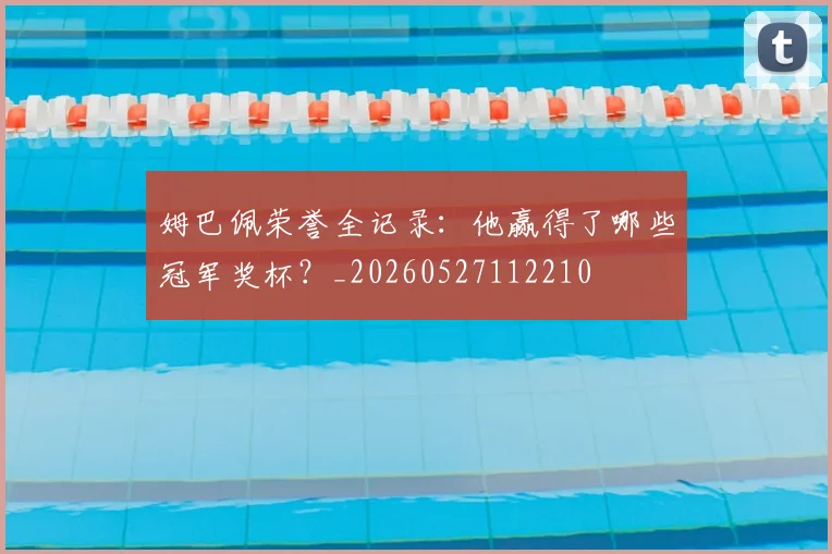 姆巴佩荣誉全记录：他赢得了哪些冠军奖杯？_20260527112210