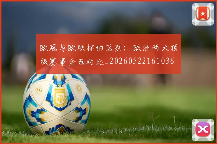 欧冠与欧联杯的区别:欧洲两大顶级赛事全面对比_20260522161036