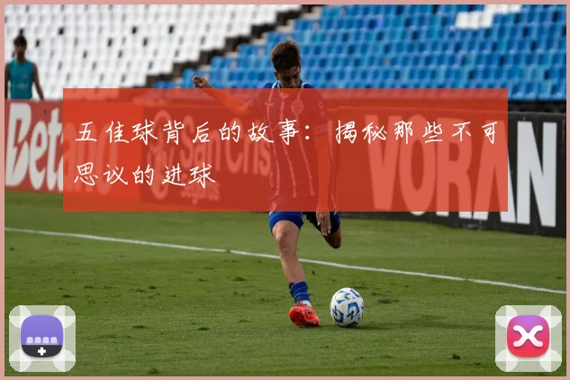 五佳球背后的故事：揭秘那些不可思议的进球